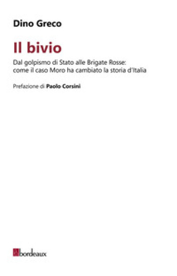 Il bivio. Dal golpismo di Stato alle Brigate Rosse: come il caso Moro ha cambiato la storia d'Italia - Dino Greco