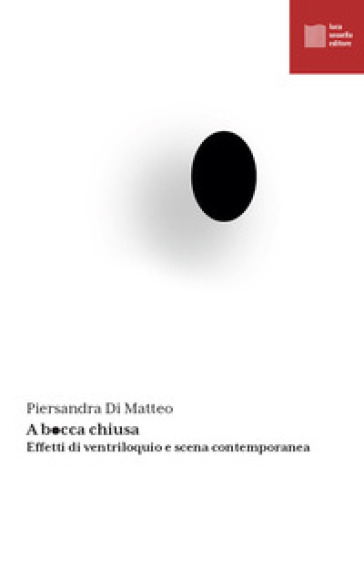 A bocca chiusa. Effetti di ventriloquio e scena contemporanea - Piersandra Di Matteo