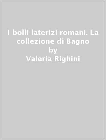 I bolli laterizi romani. La collezione di Bagno - Valeria Righini