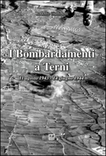 I bombardamenti a Terni 11 agosto 1943-14 giugno 1944 - Rodolfo Ciuffoletti