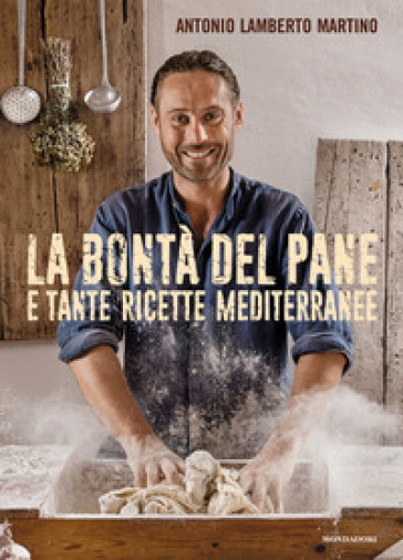 La bontà del pane e tante ricette mediterranee - Antonio Lamberto Martino