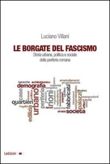 Le borgate del fascismo. Storia urbana, politica e sociale della periferia romana - Luciano Villani