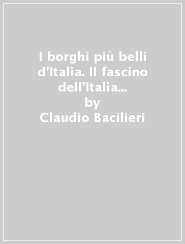 I borghi più belli d'Italia. Il fascino dell'Italia nascosta. Guida 2017 - Claudio Bacilieri