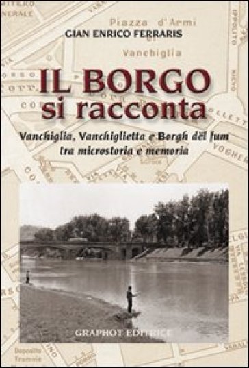 Il borgo si racconta. Vanchiglia, Vanchiglietta e borgh del fum tra microstoria e memoria - G. Enrico Ferraris