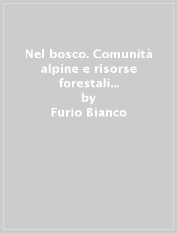 Nel bosco. Comunità alpine e risorse forestali nel Friuli in età moderna - Furio Bianco