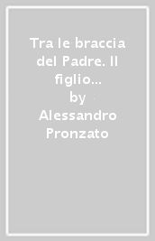 Tra le braccia del Padre. Il figlio prodigo racconta la sua avventura