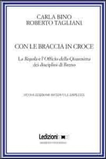 Con le braccia in croce. La regola e l'officio della quaresima dei disciplini di Breno - Roberto Tagliani - Carla Bino