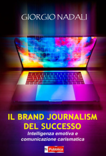 Il brand journalism del successo. Intelligenza emotiva e comunicazione carismatica - Giorgio Nadali