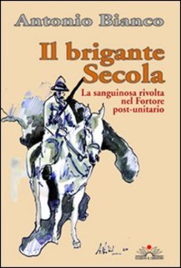 Il brigante Secola. La sanguinosa rivolta nel Fortore post-unitario - Antonio Bianco