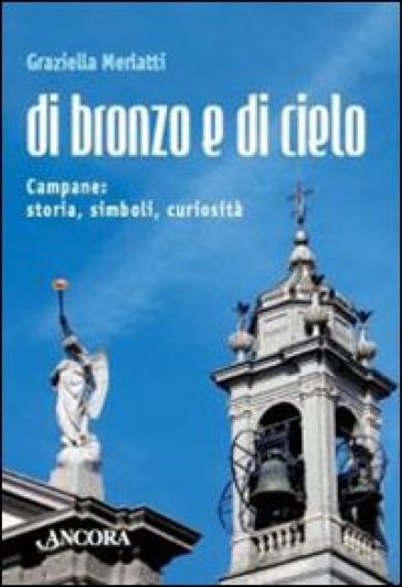 Di bronzo e di cielo. Campane: storia, simboli, curiosità - Graziella Merlatti