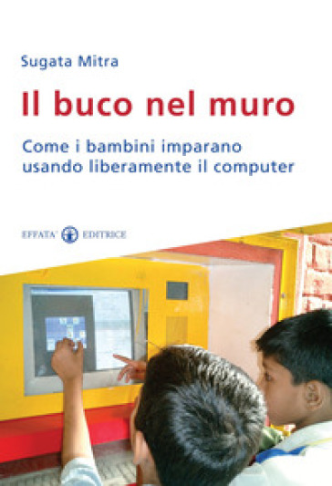 Il buco nel muro. Come i bambini delle bidonville imparano usando liberamente il computer - Sugata Mitra