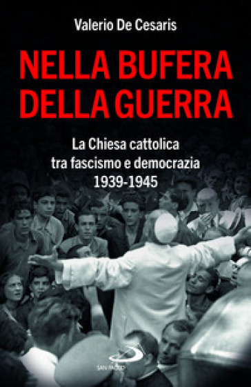 Nella bufera della guerra. La Chiesa cattolica tra fascismo e democrazia 1939-1945 - Valerio De Cesaris