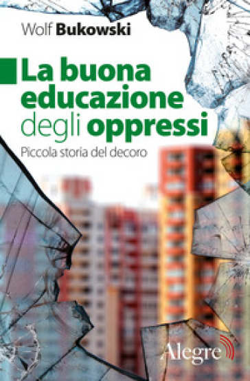 La buona educazione degli oppressi. Piccola storia del decoro - Wolf Bukowski