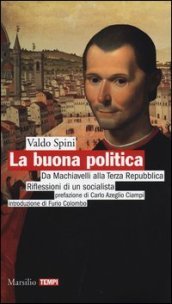 La buona politica. Da Machiavelli alla Terza Repubblica. Riflessioni di un socialista