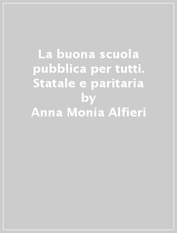 La buona scuola pubblica per tutti. Statale e paritaria - Anna Monia Alfieri - M. Chiara Parola - Miranda Moltedo