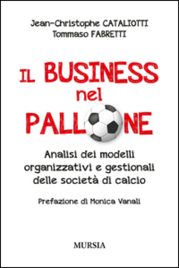 Il business nel pallone. Analisi dei modelli organizzativi e gestionali delle società di calcio - Jean-Christophe Cataliotti - Tommaso Fabretti