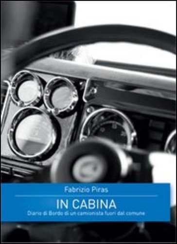 In cabina. Diario di bordo di un camionista fuori dal comune - Fabrizio Piras