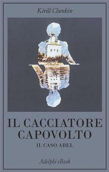 Il cacciatore capovolto. Il caso Abel - Kirill Chenkin