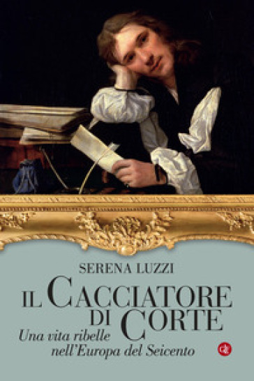 Il cacciatore di corte. Una vita ribelle nell'Europa del Seicento - Serena Luzzi