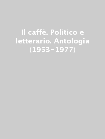 Il caffè. Politico e letterario. Antologia (1953-1977)