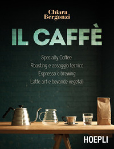 Il caffè. Specialty coffee, roasting e assaggio tecnico, espresso e brewing, latte art e bevande vegetali - Chiara Bergonzi