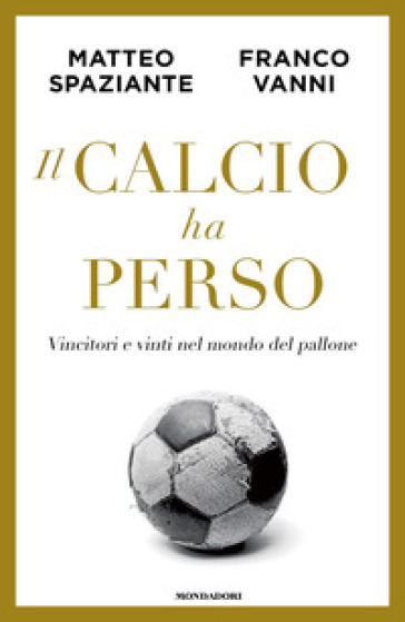 Il calcio ha perso. Vincitori e vinti nel mondo del pallone - Matteo Spaziante - Franco Vanni