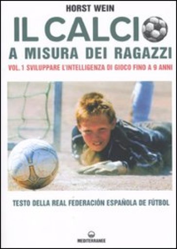 Il calcio a misura dei ragazzi. Testo della Real Federacion Espanola de futbol. 1: Sviluppare l'intelligenza di gioco fino a 9 anni - Horst Wein