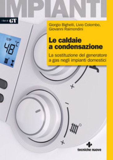 Le caldaie a condensazione. La sostituzione del generatore a gas negli impianti domestici - Giorgio Bighelli - Livio Colombo - Giovanni Raimondini