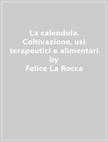 La calendula. Coltivazione, usi terapeutici e alimentari - Felice La Rocca - Laura Paganucci