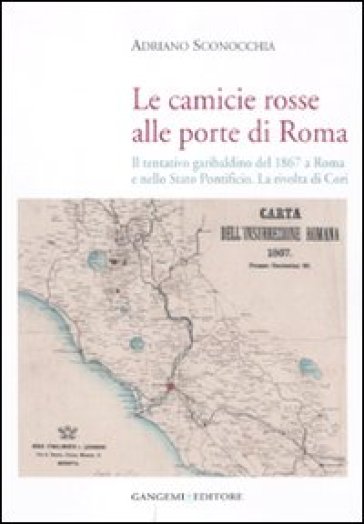 Le camicie rosse alle porte di Roma. Il tentativo garibaldino del 1867 a Roma e nello Stato Pontificio. La rivolta dei cori - Adriano Sconocchia