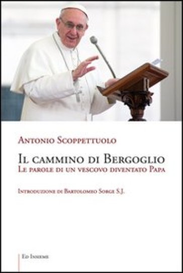 Il cammino di Bergoglio. Le parole di un vescovo diventato papa - Antonio Scoppettuolo