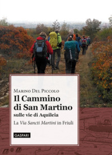 Il cammino di San Martino sulle vie di Aquileia. La «Via Sancti Martini» in Friuli - Marino Del Piccolo