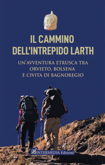 Il cammino dell'intrepido Larth. Un'avventura etrusca tra Orvieto, Bolsena e Civita di Bagnoregio - Luca Sbarra - Emanuele Rossi - Claudio Lattanzi