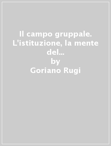 Il campo gruppale. L'istituzione, la mente del terapeuta e gli scenari del gruppo - Eugenio Gaburri - Goriano Rugi
