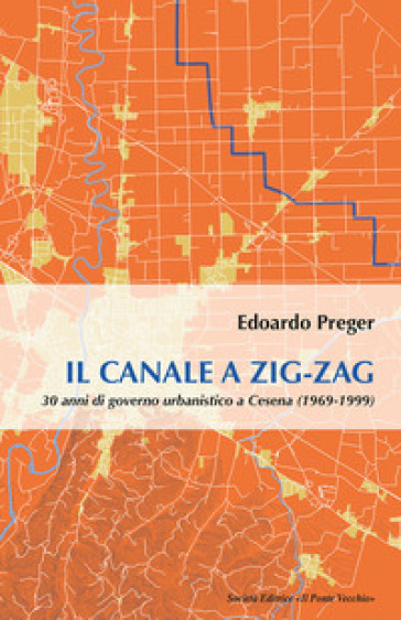 Il canale a zig-zag.30 anni di governo urbanistico a Cesena (1969-1999) - Edoardo Preger