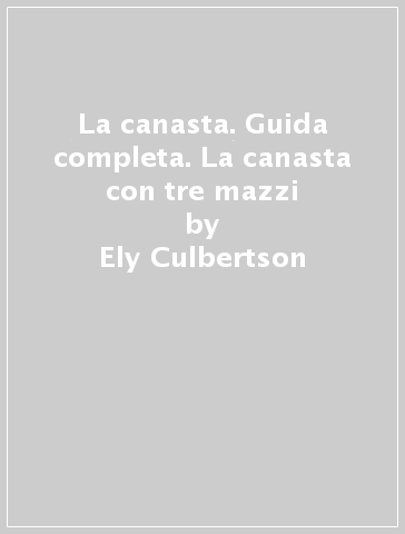 La canasta. Guida completa. La canasta con tre mazzi - Ely Culbertson