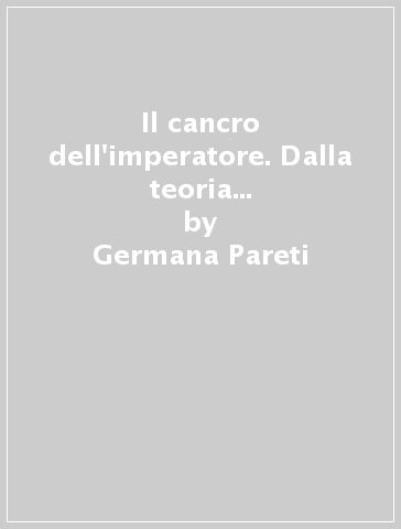 Il cancro dell'imperatore. Dalla teoria cellulare alle ipotesi oncogenetiche - Germana Pareti