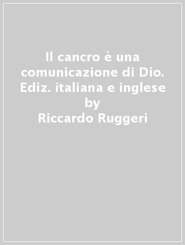 Il cancro è una comunicazione di Dio. Ediz. italiana e inglese - Riccardo Ruggeri