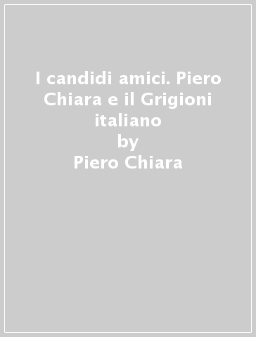 I candidi amici. Piero Chiara e il Grigioni italiano - Piero Chiara