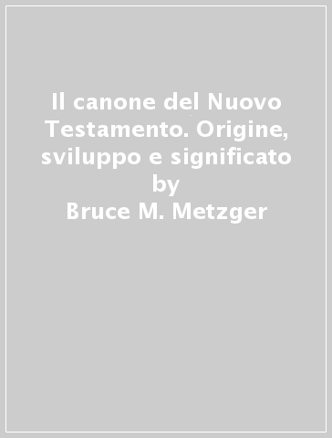 Il canone del Nuovo Testamento. Origine, sviluppo e significato - Bruce M. Metzger