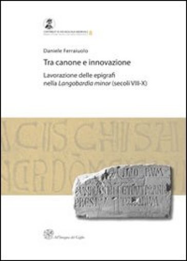 Tra canone e innovazione. Lavorazione delle epigrafi nella Langobardia minor (secoli VIII-X) - Daniele Ferraiuolo