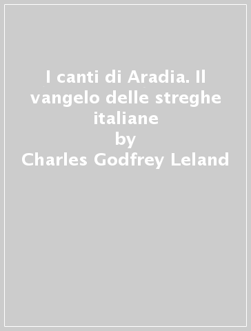 I canti di Aradia. Il vangelo delle streghe italiane - Charles Godfrey Leland