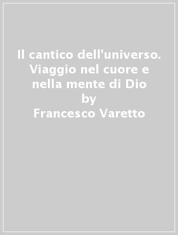 Il cantico dell'universo. Viaggio nel cuore e nella mente di Dio - Francesco Varetto