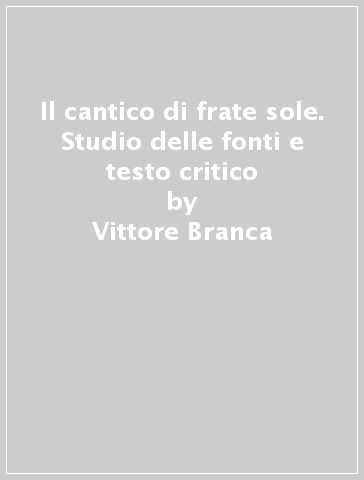 Il cantico di frate sole. Studio delle fonti e testo critico - Vittore Branca