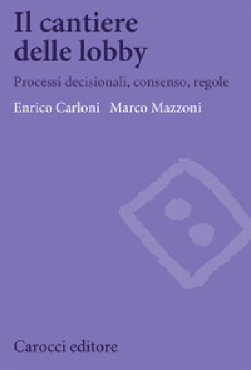 Il cantiere delle lobby. Processi decisionali, consenso, regole - Enrico Carloni - Marco Mazzoni