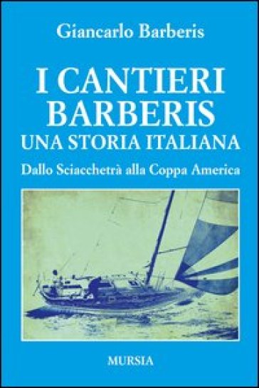 I cantieri Barberis. Una storia italiana. Dallo Sciacchetrà alla Coppa America - Giancarlo Barberis
