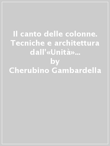 Il canto delle colonne. Tecniche e architettura dall'«Unità» razionalista alla poetica del «Frammento» - Cherubino Gambardella