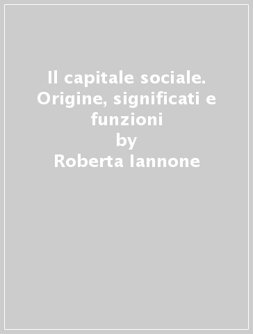 Il capitale sociale. Origine, significati e funzioni - Roberta Iannone