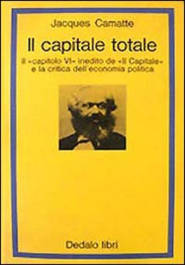 Il capitale totale. Il capitolo VI inedito de «Il capitale» e la critica dell'economia politica - Jacques Camatte