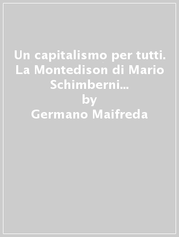 Un capitalismo per tutti. La Montedison di Mario Schimberni e il sogno di una public company - Germano Maifreda